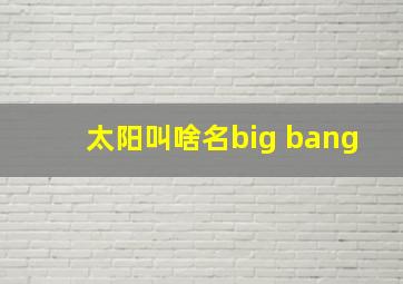 太阳叫啥名big bang